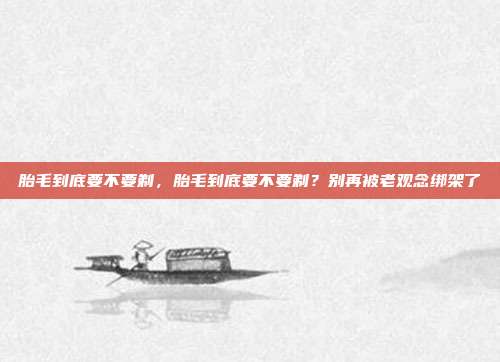 胎毛到底要不要剃,胎毛到底要不要剃?别再被老观念绑架了