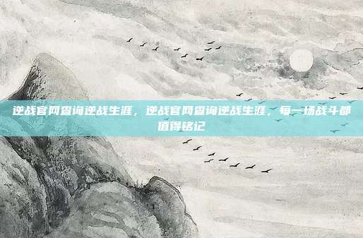 逆战官网查询逆战生涯,逆战官网查询逆战生涯,每一场战斗都值得铭记