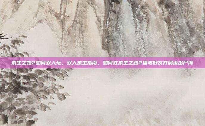 求生之路2如何双人玩,双人求生指南,如何在求生之路2里与好友并肩杀出尸潮