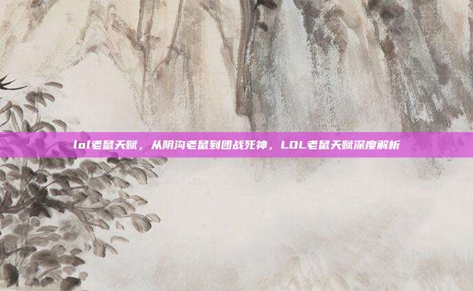 lol老鼠天赋,从阴沟老鼠到团战死神,LOL老鼠天赋深度解析