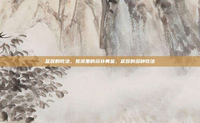 苁蓉的吃法,荒漠里的滋补黄金,苁蓉的多种吃法