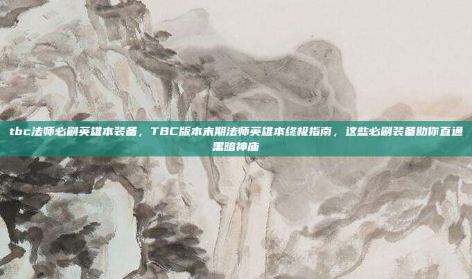 tbc法师必刷英雄本装备,TBC版本末期法师英雄本终极指南,这些必刷装备助你直通黑暗神庙