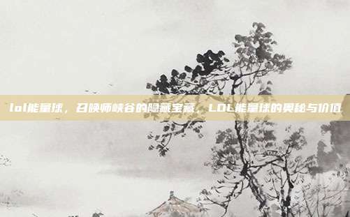 lol能量球,召唤师峡谷的隐藏宝藏,LOL能量球的奥秘与价值