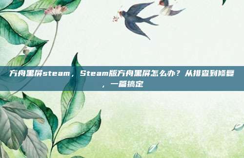 方舟黑屏steam,Steam版方舟黑屏怎么办?从排查到修复,一篇搞定