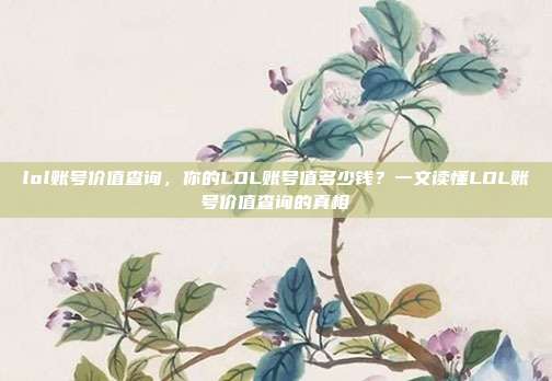lol账号价值查询,你的LOL账号值多少钱?一文读懂LOL账号价值查询的真相
