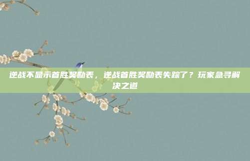逆战不显示首胜奖励表,逆战首胜奖励表失踪了?玩家急寻解决之道