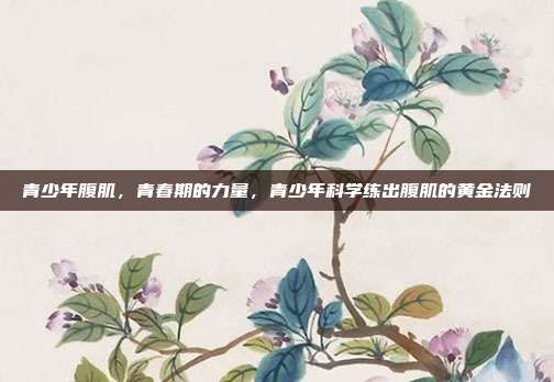青少年腹肌,青春期的力量,青少年科学练出腹肌的黄金法则
