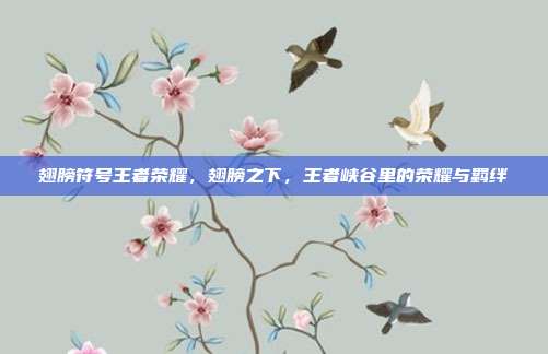 翅膀符号王者荣耀,翅膀之下,王者峡谷里的荣耀与羁绊