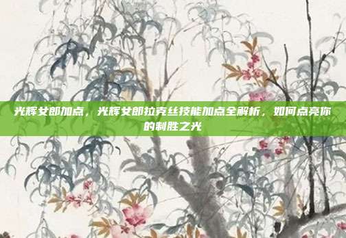 光辉女郎加点,光辉女郎拉克丝技能加点全解析,如何点亮你的制胜之光