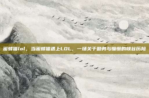 蜜蜂猫lol,当蜜蜂猫遇上LOL,一场关于勤劳与慵懒的峡谷历险