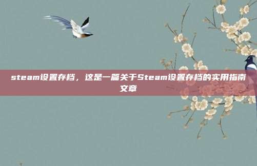 steam设置存档,这是一篇关于Steam设置存档的实用指南文章
