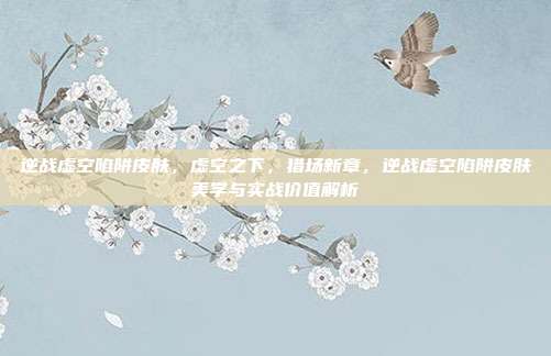 逆战虚空陷阱皮肤,虚空之下,猎场新章,逆战虚空陷阱皮肤美学与实战价值解析