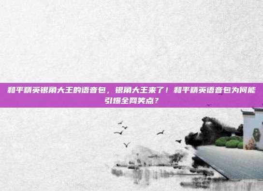 和平精英银角大王的语音包,银角大王来了!和平精英语音包为何能引爆全网笑点?