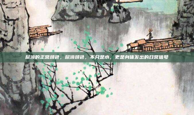 尿液的正常颜色,尿液颜色,不只是水,更是身体发出的日常信号