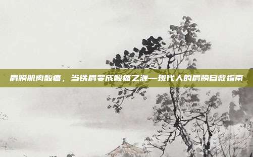 肩膀肌肉酸痛,当铁肩变成酸痛之源—现代人的肩膀自救指南