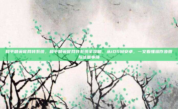 和平精英官网转系统,和平精英官网转系统全攻略,从iOS到安卓,一文看懂操作步骤与注意事项