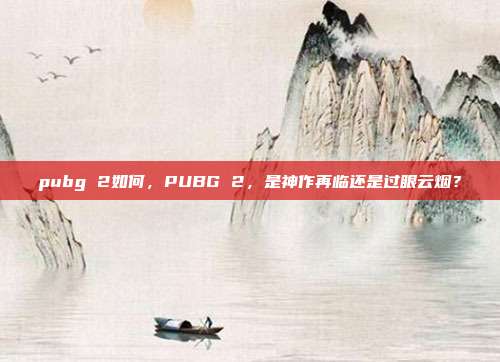 pubg 2如何,PUBG 2,是神作再临还是过眼云烟?