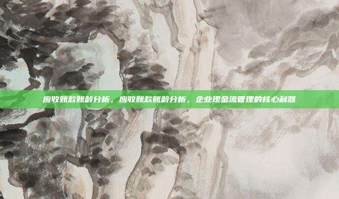 应收账款账龄分析,应收账款账龄分析,企业现金流管理的核心利器