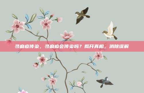 寻麻疹传染,寻麻疹会传染吗?揭开真相,消除误解