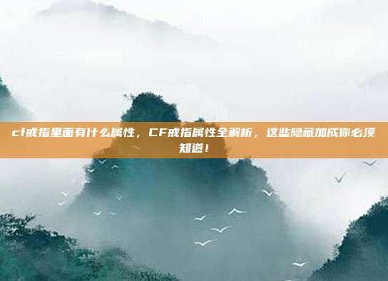 cf戒指里面有什么属性,CF戒指属性全解析,这些隐藏加成你必须知道!