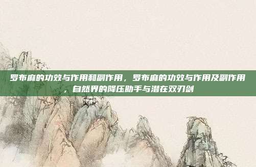 罗布麻的功效与作用和副作用,罗布麻的功效与作用及副作用,自然界的降压助手与潜在双刃剑
