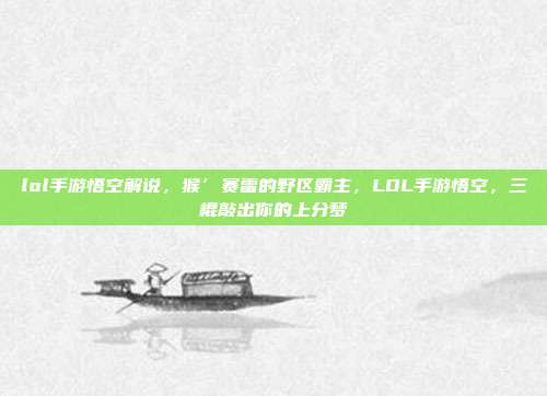 lol手游悟空解说,猴’赛雷的野区霸主,LOL手游悟空,三棍敲出你的上分梦