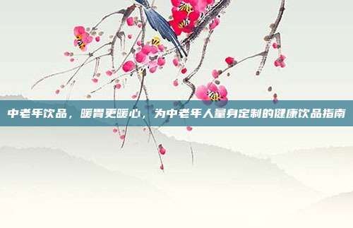 中老年饮品,暖胃更暖心,为中老年人量身定制的健康饮品指南