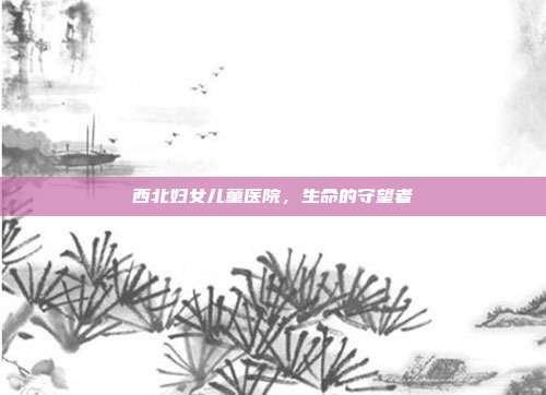 西北妇女儿童医院,生命的守望者