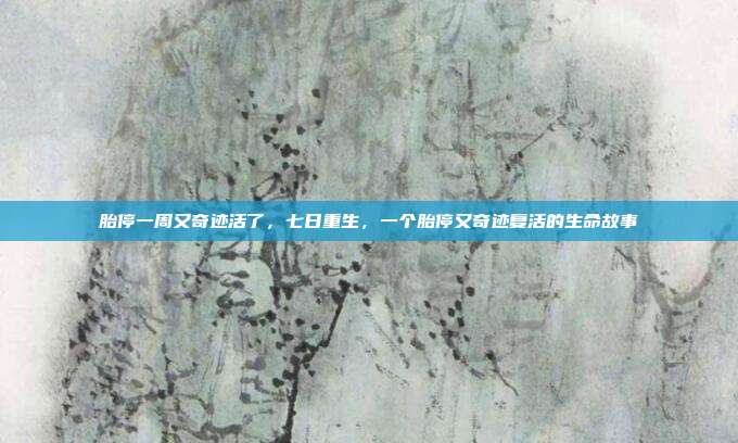 胎停一周又奇迹活了,七日重生,一个胎停又奇迹复活的生命故事