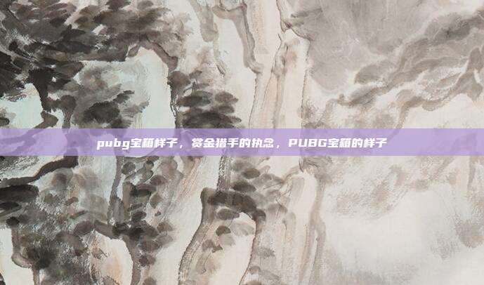 pubg宝箱样子,赏金猎手的执念,PUBG宝箱的样子