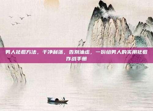 男人祛痘方法,干净利落,告别油虑,一份给男人的实用祛痘作战手册