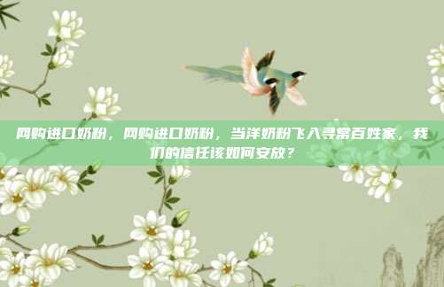 网购进口奶粉,网购进口奶粉,当洋奶粉飞入寻常百姓家,我们的信任该如何安放?