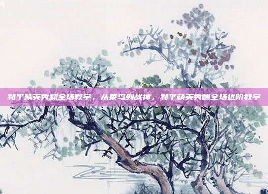 和平精英秀翻全场教学,从菜鸟到战神,和平精英秀翻全场进阶教学