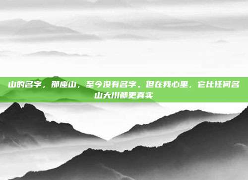 山的名字,那座山,至今没有名字。但在我心里,它比任何名山大川都更真实