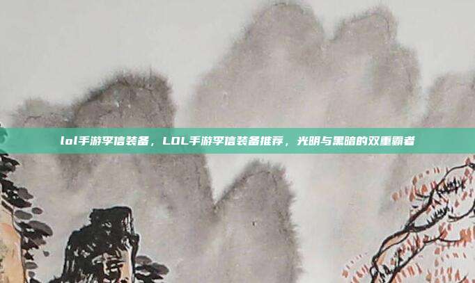 lol手游李信装备,LOL手游李信装备推荐,光明与黑暗的双重霸者