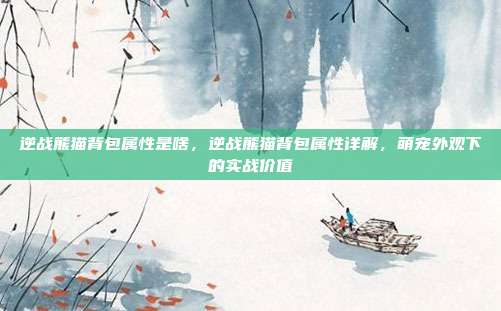 逆战熊猫背包属性是啥,逆战熊猫背包属性详解,萌宠外观下的实战价值