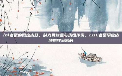 lol老鼠的限定皮肤,时光骨灰盒与永恒传说,LOL老鼠限定皮肤的收藏密码