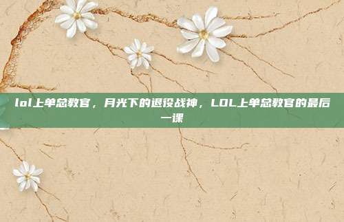 lol上单总教官,月光下的退役战神,LOL上单总教官的最后一课