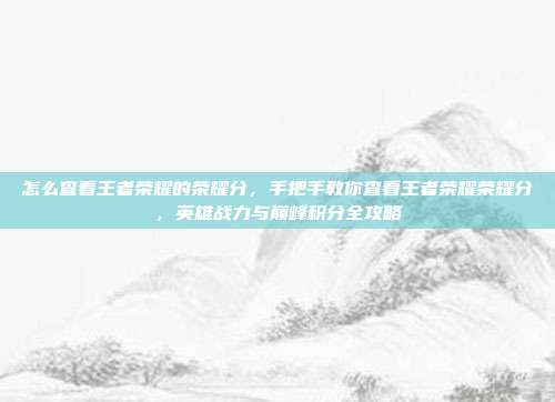 怎么查看王者荣耀的荣耀分,手把手教你查看王者荣耀荣耀分,英雄战力与巅峰积分全攻略