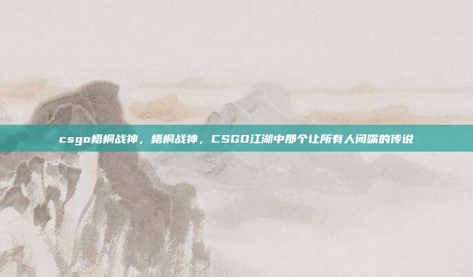 csgo梧桐战神,梧桐战神,CSGO江湖中那个让所有人闭嘴的传说