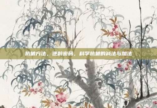 抗皱方法,逆龄密码,科学抗皱的减法与加法