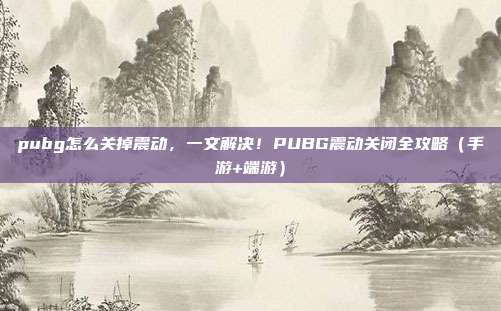 pubg怎么关掉震动,一文解决!PUBG震动关闭全攻略(手游+端游)