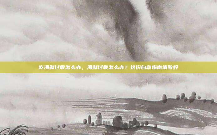 吃海鲜过敏怎么办,海鲜过敏怎么办?这份自救指南请收好