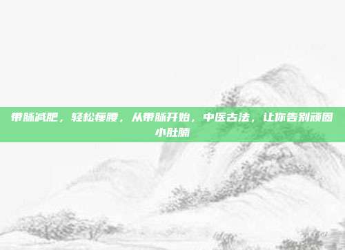 带脉减肥,轻松瘦腰,从带脉开始,中医古法,让你告别顽固小肚腩