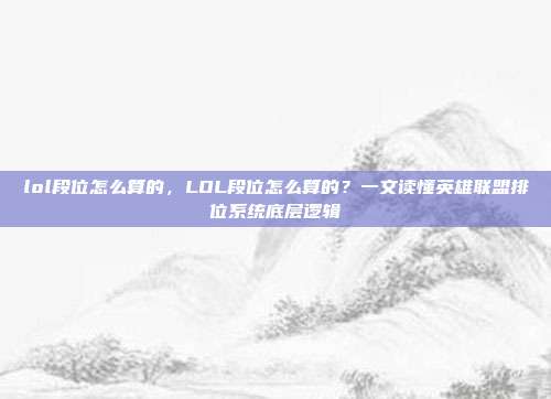 lol段位怎么算的,LOL段位怎么算的?一文读懂英雄联盟排位系统底层逻辑