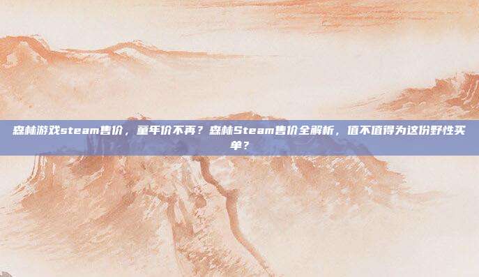 森林游戏steam售价,童年价不再?森林Steam售价全解析,值不值得为这份野性买单?