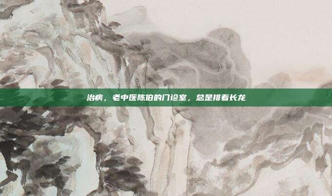 治病,老中医陈伯的门诊室,总是排着长龙