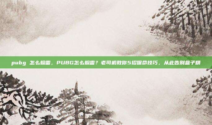 pubg 怎么躲雷,PUBG怎么躲雷?老司机教你5招保命技巧,从此告别盒子精