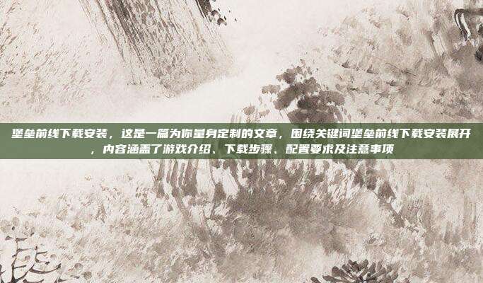 堡垒前线下载安装,这是一篇为你量身定制的文章,围绕关键词堡垒前线下载安装展开,内容涵盖了游戏介绍、下载步骤、配置要求及注意事项