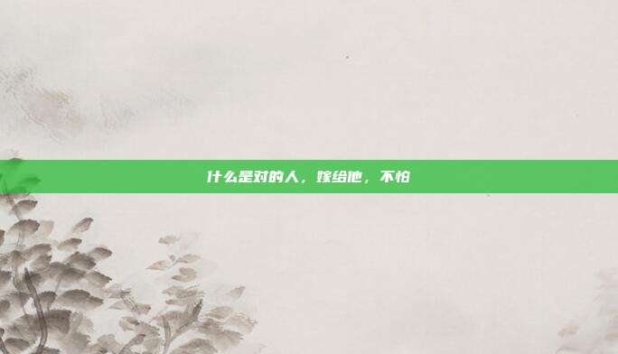 什么是对的人,嫁给他,不怕